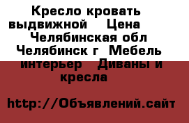 Кресло кровать ( выдвижной) › Цена ­ 500 - Челябинская обл., Челябинск г. Мебель, интерьер » Диваны и кресла   